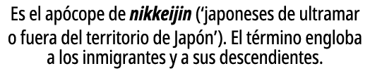 Es el ap cope de nikkeijin (‘japoneses de ultramar o fuera del territorio de Jap n’). El t rmino engloba a los inmigr...