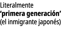 Literalmente ‘primera generaci n’ (el inmigrante japon s)